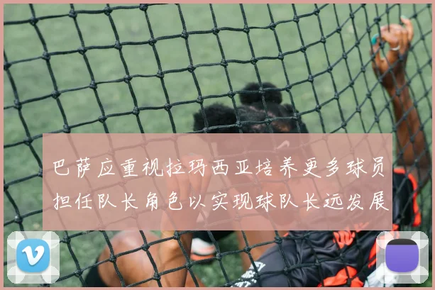 巴萨应重视拉玛西亚培养更多球员担任队长角色以实现球队长远发展