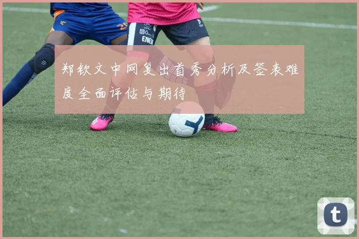 郑钦文中网复出首秀分析及签表难度全面评估与期待