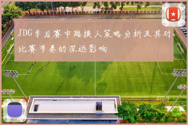 JDG季后赛中路换人策略分析及其对比赛节奏的深远影响